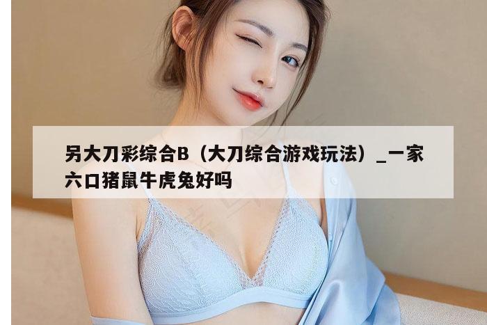 另大刀彩综合B（大刀综合游戏玩法）_一家六口猪鼠牛虎兔好吗